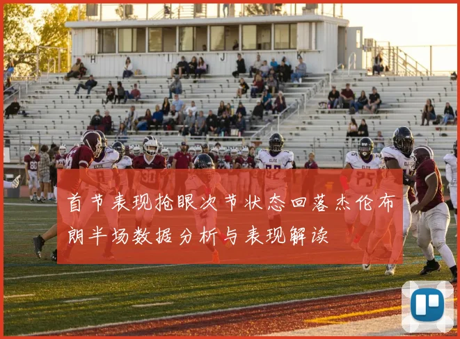 首节表现抢眼次节状态回落杰伦布朗半场数据分析与表现解读
