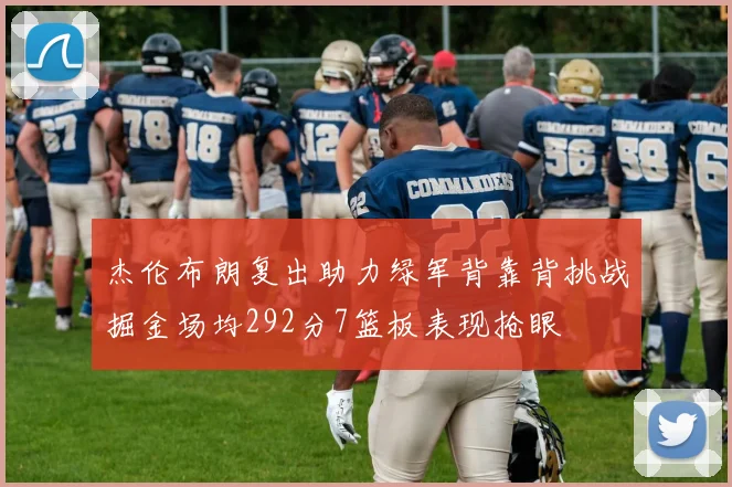 杰伦布朗复出助力绿军背靠背挑战掘金场均292分7篮板表现抢眼