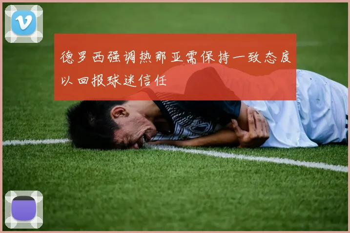 德罗西强调热那亚需保持一致态度以回报球迷信任