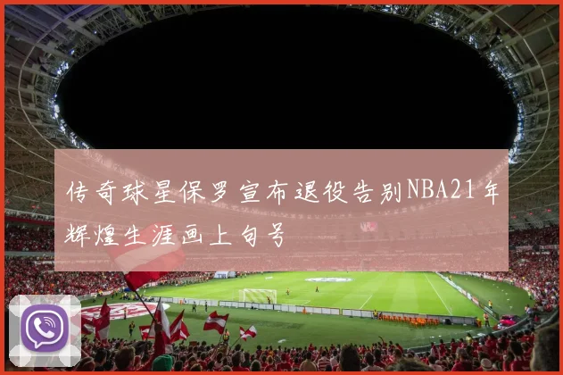 传奇球星保罗宣布退役告别NBA21年辉煌生涯画上句号