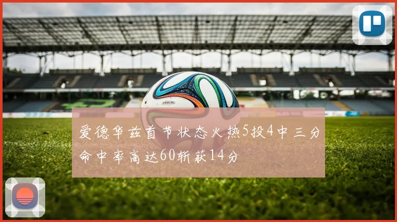 爱德华兹首节状态火热5投4中三分命中率高达60斩获14分
