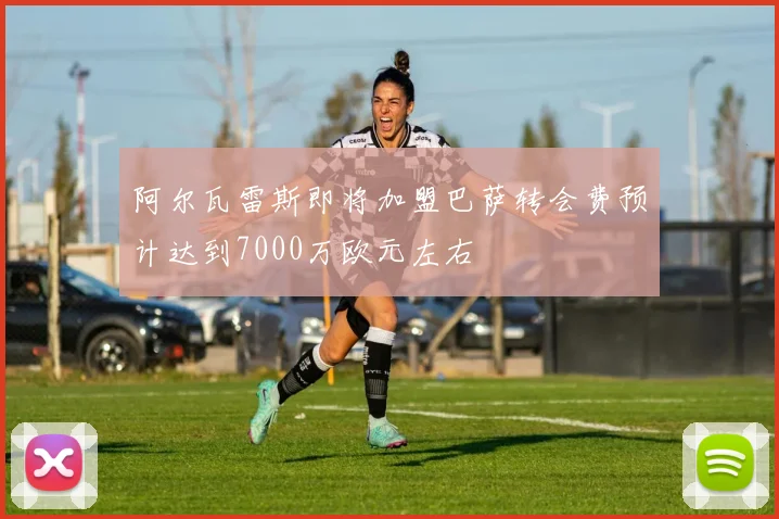 阿尔瓦雷斯即将加盟巴萨转会费预计达到7000万欧元左右