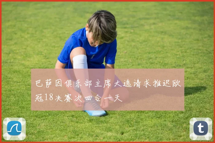 巴萨因俱乐部主席大选请求推迟欧冠18决赛次回合一天