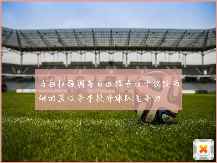 马祖拉强调每日选择专注于攻防两端的篮板争夺提升球队竞争力