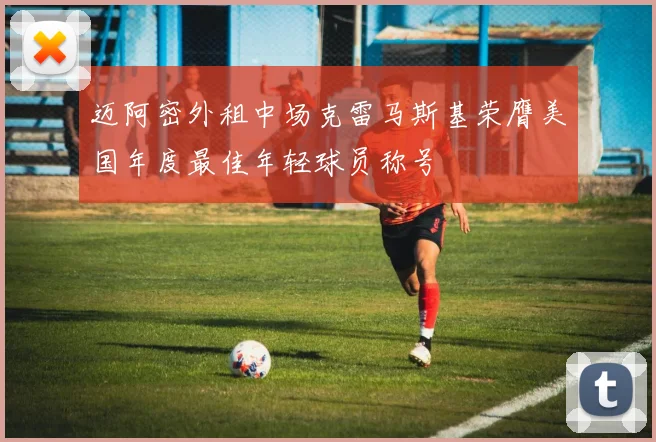 迈阿密外租中场克雷马斯基荣膺美国年度最佳年轻球员称号