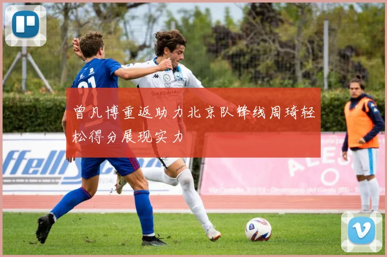 曾凡博重返助力北京队锋线周琦轻松得分展现实力