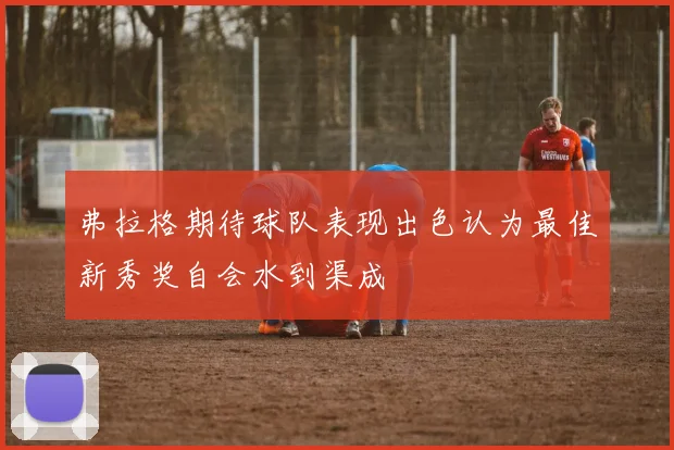 弗拉格期待球队表现出色认为最佳新秀奖自会水到渠成