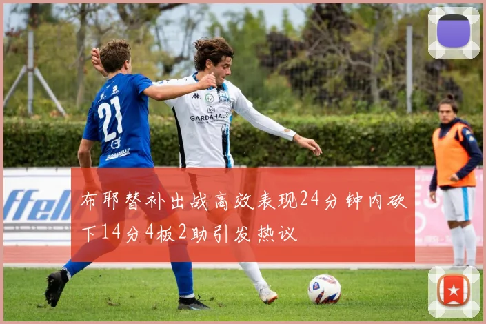 布耶替补出战高效表现24分钟内砍下14分4板2助引发热议