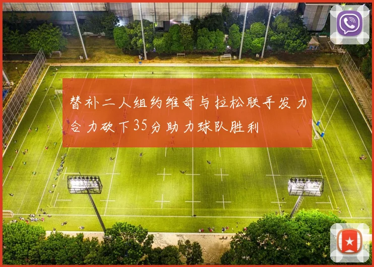 替补二人组约维奇与拉松联手发力合力砍下35分助力球队胜利