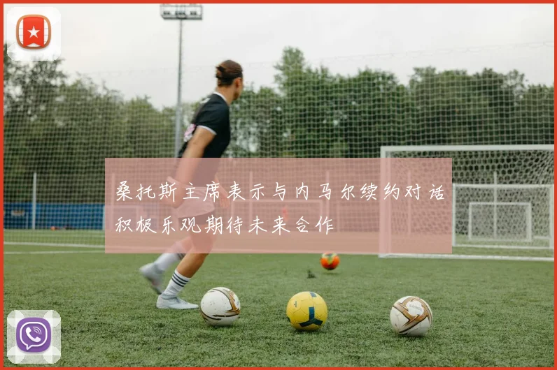 桑托斯主席表示与内马尔续约对话积极乐观期待未来合作
