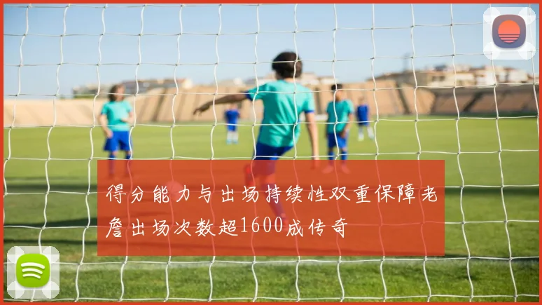 得分能力与出场持续性双重保障老詹出场次数超1600成传奇