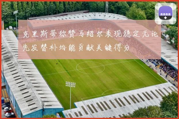 克里斯蒂称赞马绍尔表现稳定无论先发替补均能贡献关键得分