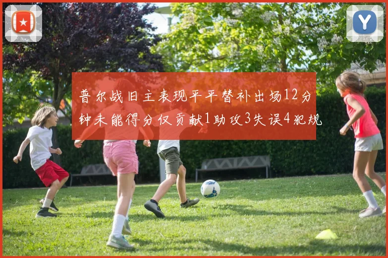 普尔战旧主表现平平替补出场12分钟未能得分仅贡献1助攻3失误4犯规