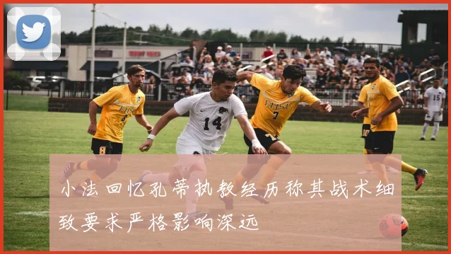 小法回忆孔蒂执教经历称其战术细致要求严格影响深远