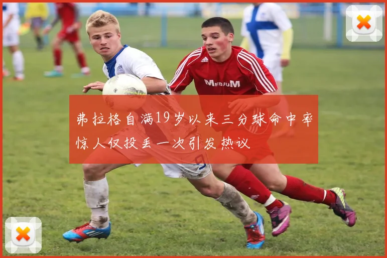 弗拉格自满19岁以来三分球命中率惊人仅投丢一次引发热议