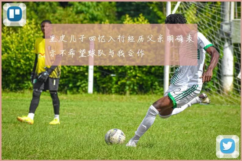 里皮儿子回忆入行经历父亲明确表示不希望球队与我合作