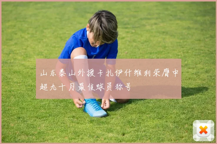 山东泰山外援卡扎伊什维利荣膺中超九十月最佳球员称号