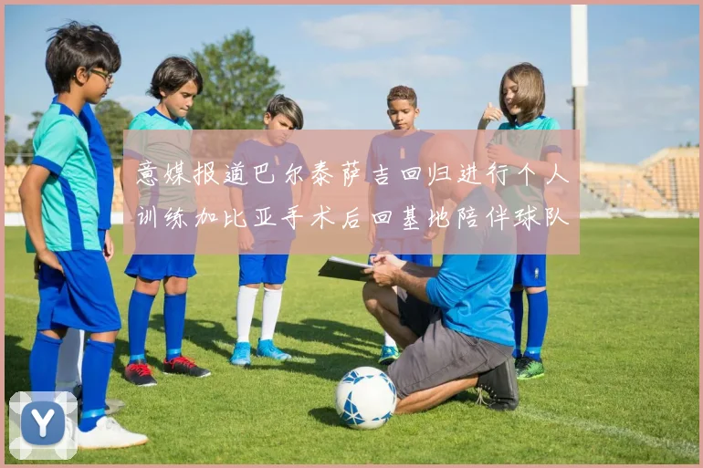 意媒报道巴尔泰萨吉回归进行个人训练加比亚手术后回基地陪伴球队恢复状态