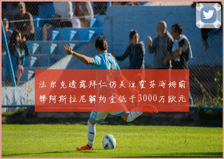 法尔克透露拜仁仍关注霍芬海姆前锋阿斯拉尼解约金低于3000万欧元