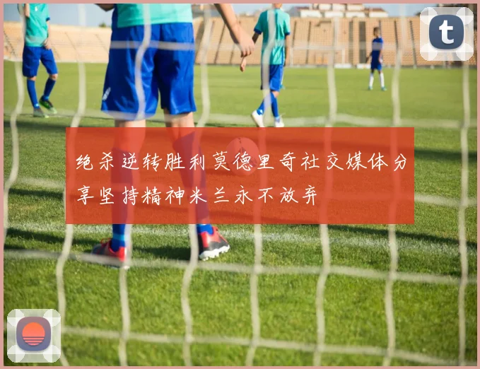 绝杀逆转胜利莫德里奇社交媒体分享坚持精神米兰永不放弃