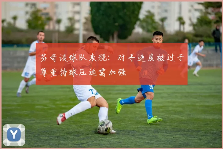 芬奇谈球队表现：对手速度被过于尊重持球压迫需加强
