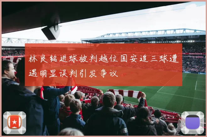 林良铭进球被判越位国安追三球遭遇明显误判引发争议