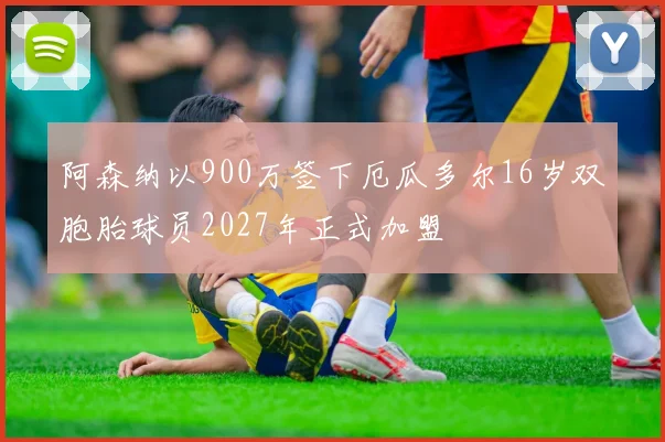 阿森纳以900万签下厄瓜多尔16岁双胞胎球员2027年正式加盟