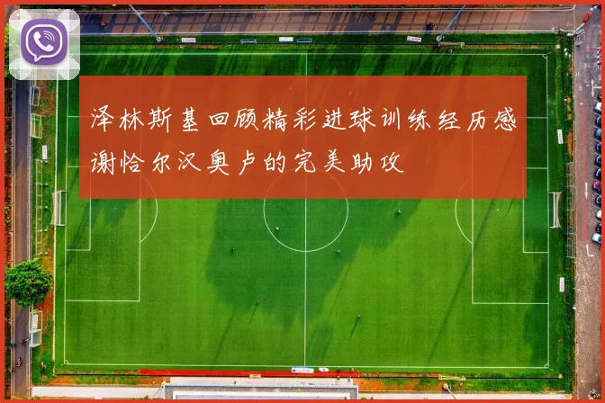 泽林斯基回顾精彩进球训练经历感谢恰尔汉奥卢的完美助攻