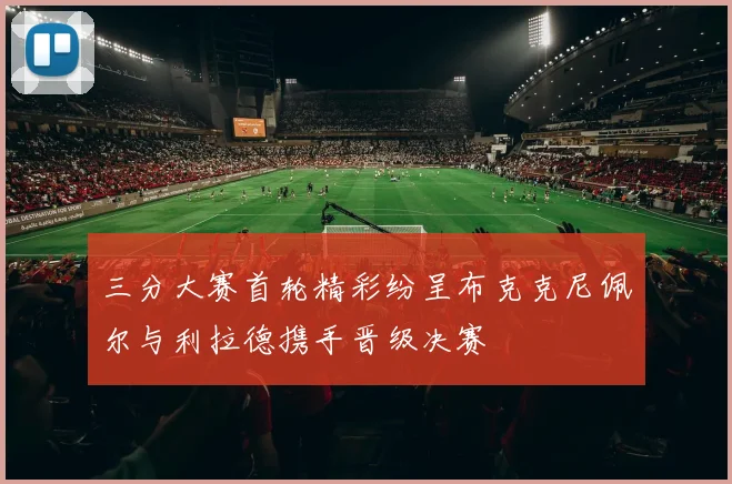 三分大赛首轮精彩纷呈布克克尼佩尔与利拉德携手晋级决赛