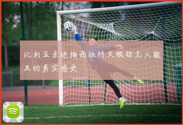 比利亚亲述梅西独特天赋称无人能及的真实感受