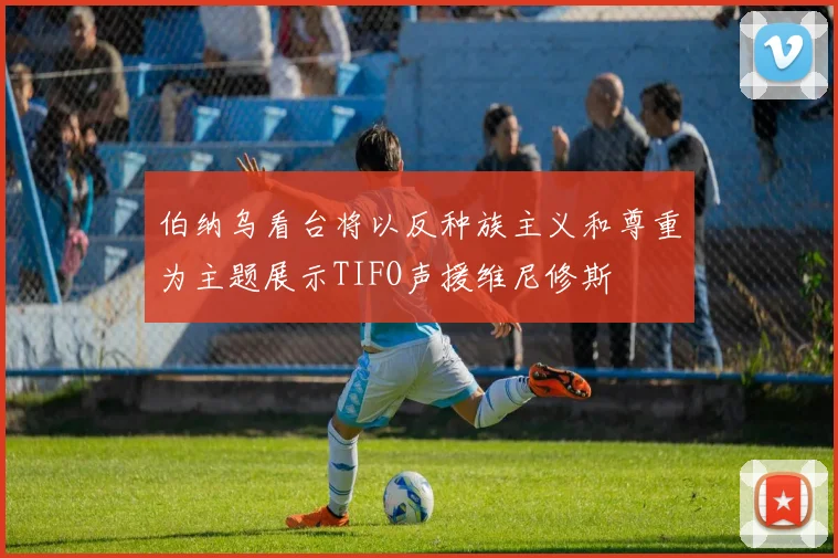 伯纳乌看台将以反种族主义和尊重为主题展示TIFO声援维尼修斯