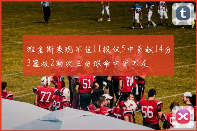 维金斯表现不佳11投仅5中贡献14分3篮板2助攻三分球命中率不足