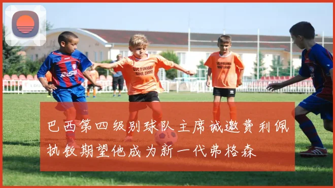 巴西第四级别球队主席诚邀费利佩执教期望他成为新一代弗格森