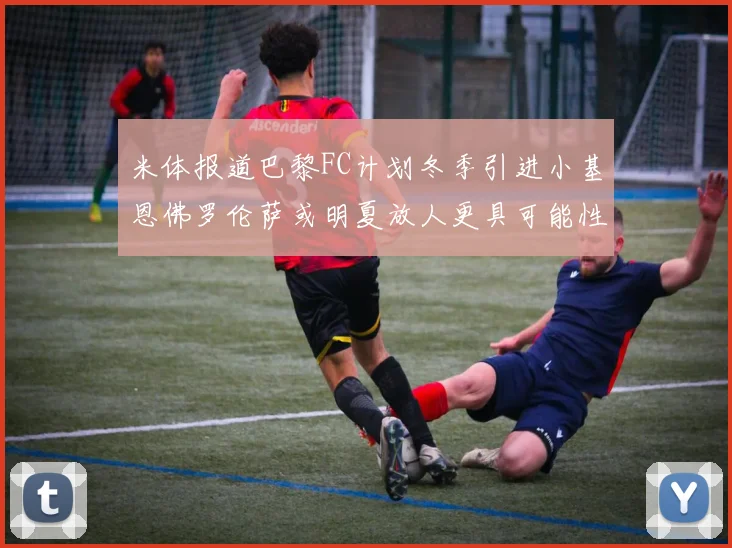 米体报道巴黎FC计划冬季引进小基恩佛罗伦萨或明夏放人更具可能性