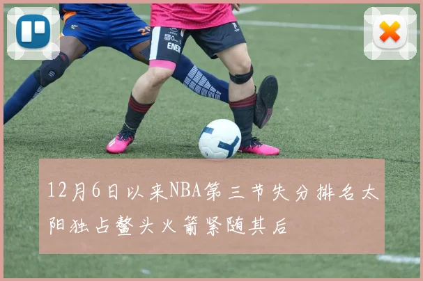 12月6日以来NBA第三节失分排名太阳独占鳌头火箭紧随其后