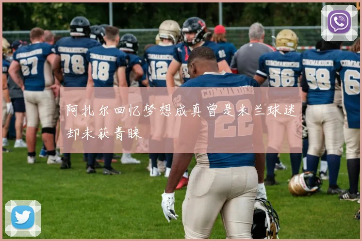 阿扎尔回忆梦想成真曾是米兰球迷却未获青睐