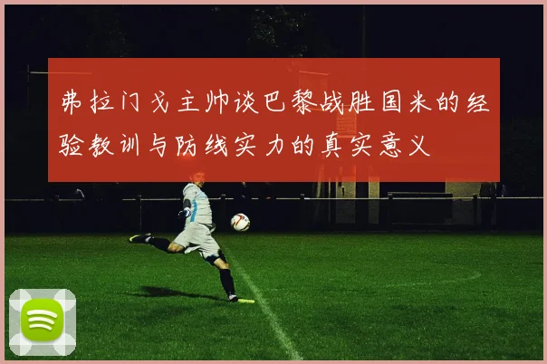 弗拉门戈主帅谈巴黎战胜国米的经验教训与防线实力的真实意义